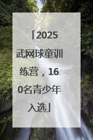 2025武网球童训练营，160名青少年入选